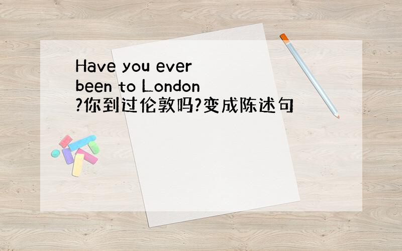 Have you ever been to London?你到过伦敦吗?变成陈述句