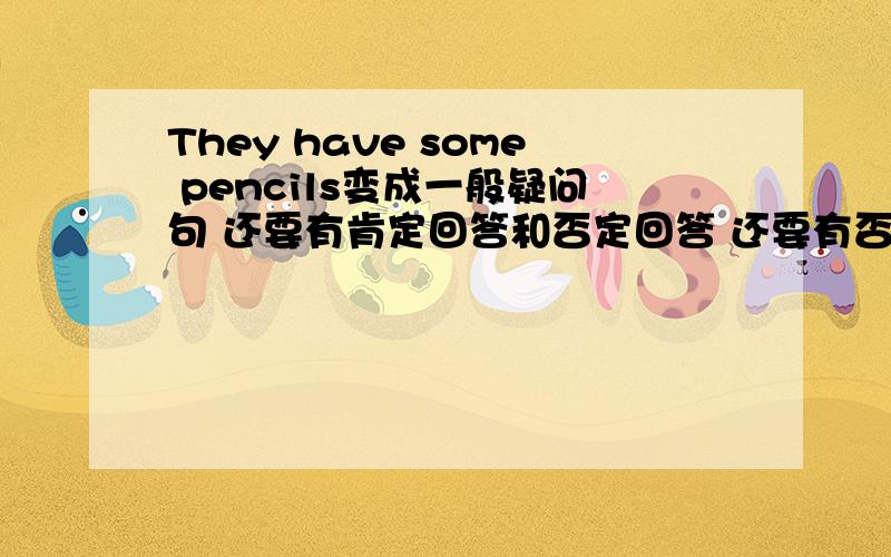 They have some pencils变成一般疑问句 还要有肯定回答和否定回答 还要有否定句