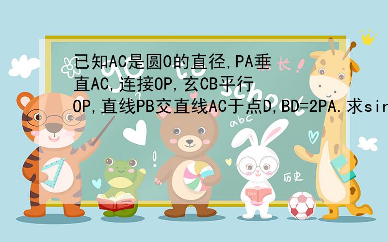 已知AC是圆0的直径,PA垂直AC,连接OP,玄CB平行OP,直线PB交直线AC于点D,BD=2PA.求sin∠OPA的