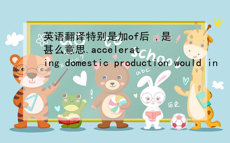 英语翻译特别是加of后 ,是甚么意思.accelerating domestic production would in