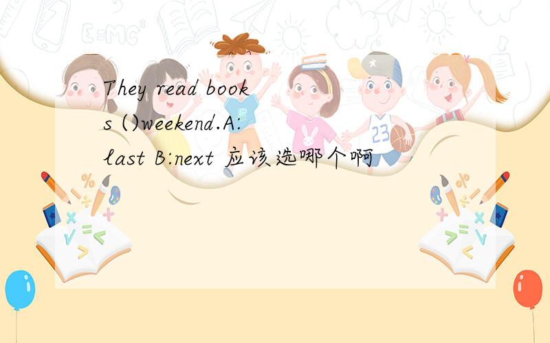 They read books ()weekend.A:last B:next 应该选哪个啊