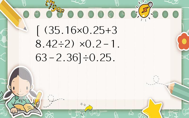 [（35.16×0.25+38.42÷2）×0.2-1.63-2.36]÷0.25．