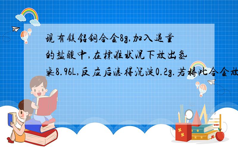 现有镁铝铜合金8g,加入过量的盐酸中,在标准状况下放出氢气8.96L,反应后滤得沉淀0.2g.若将此合金放入过量的烧碱中