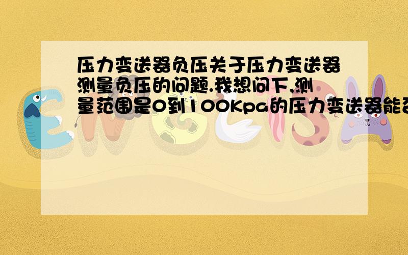 压力变送器负压关于压力变送器测量负压的问题.我想问下,测量范围是0到100Kpa的压力变送器能否测量-100kpa到0范