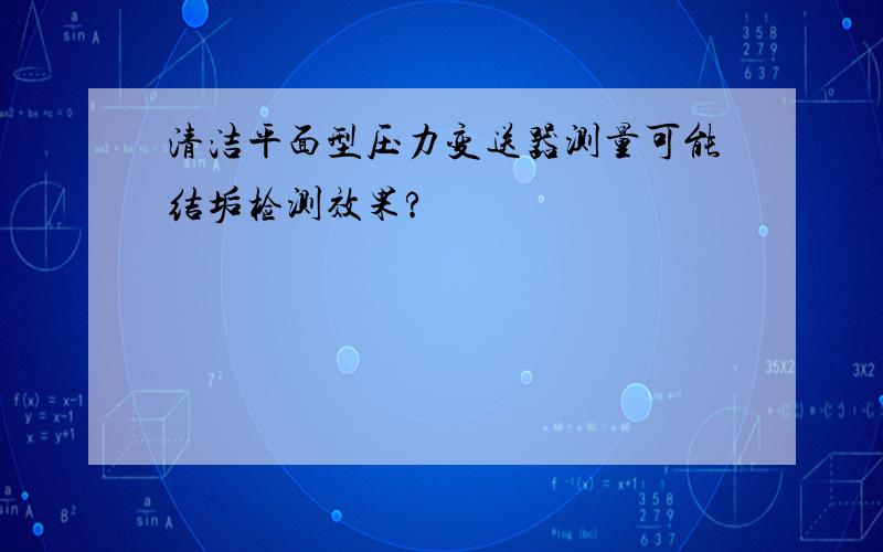 清洁平面型压力变送器测量可能结垢检测效果?