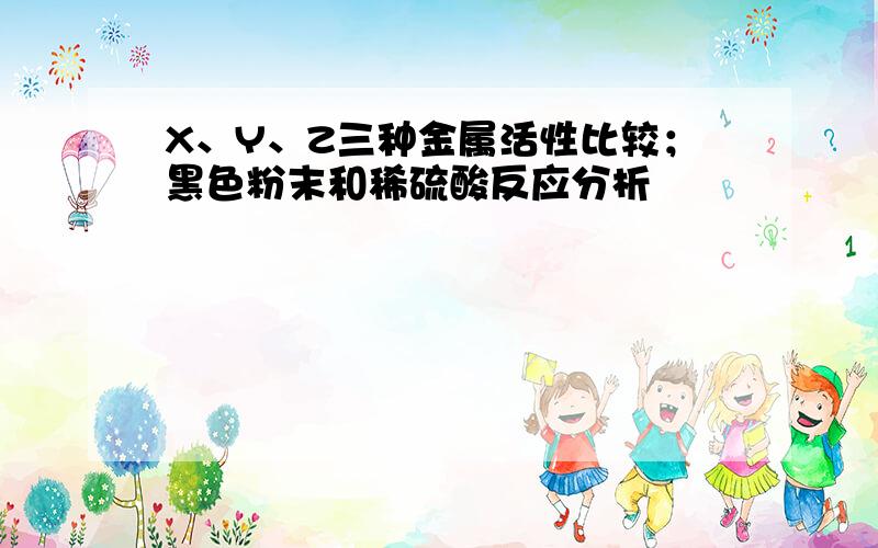 X、Y、Z三种金属活性比较；黑色粉末和稀硫酸反应分析