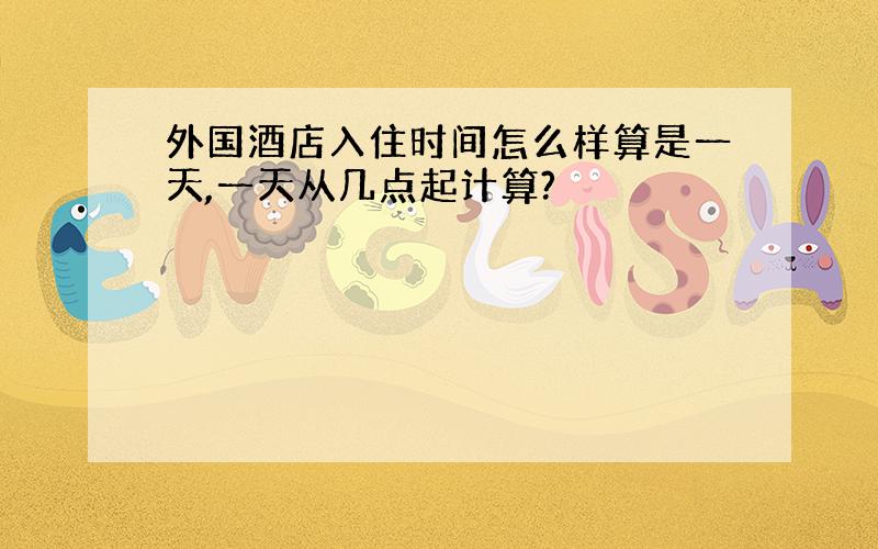 外国酒店入住时间怎么样算是一天,一天从几点起计算?