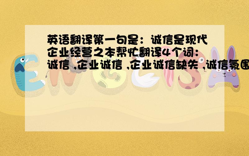 英语翻译第一句是：诚信是现代企业经营之本帮忙翻译4个词：诚信 ,企业诚信 ,企业诚信缺失 ,诚信氛围.不要用什么翻译软件