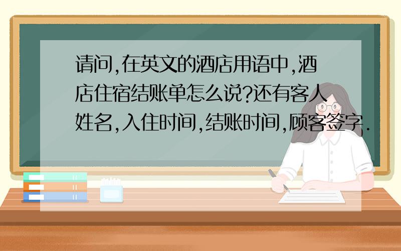 请问,在英文的酒店用语中,酒店住宿结账单怎么说?还有客人姓名,入住时间,结账时间,顾客签字.