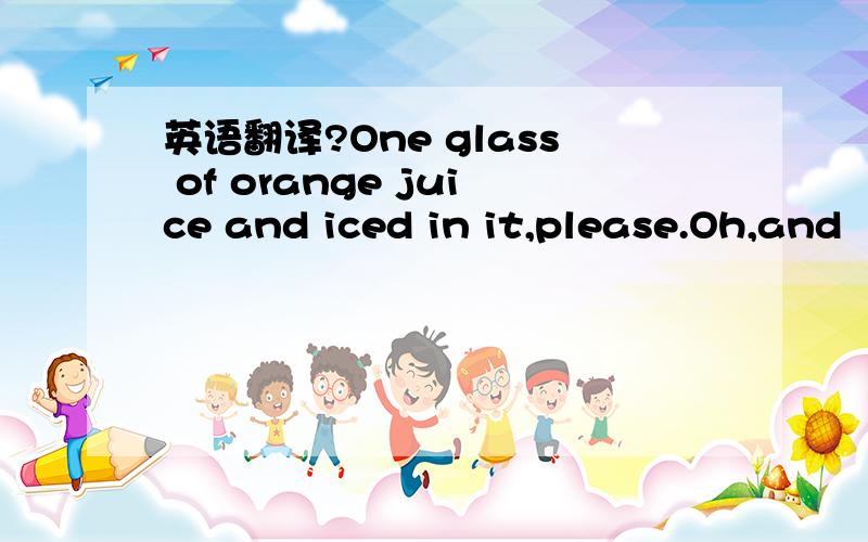 英语翻译?One glass of orange juice and iced in it,please.Oh,and