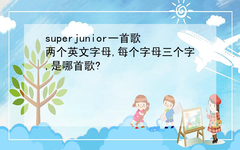 superjunior一首歌两个英文字母,每个字母三个字,是哪首歌?