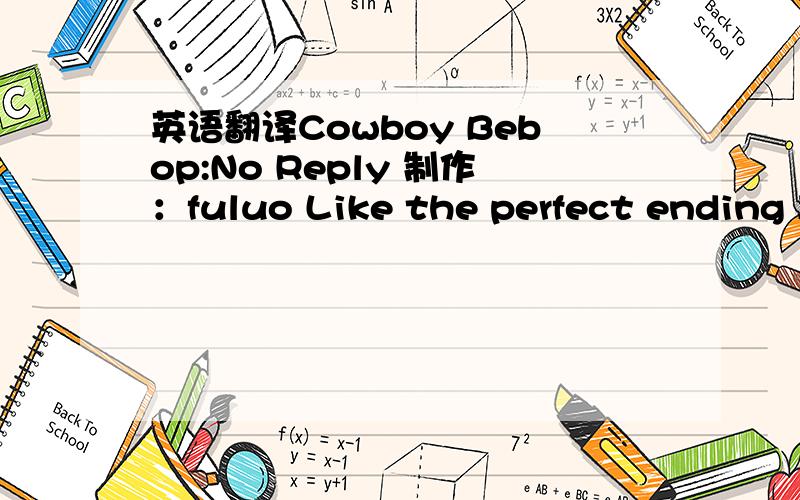 英语翻译Cowboy Bebop:No Reply 制作：fuluo Like the perfect ending I