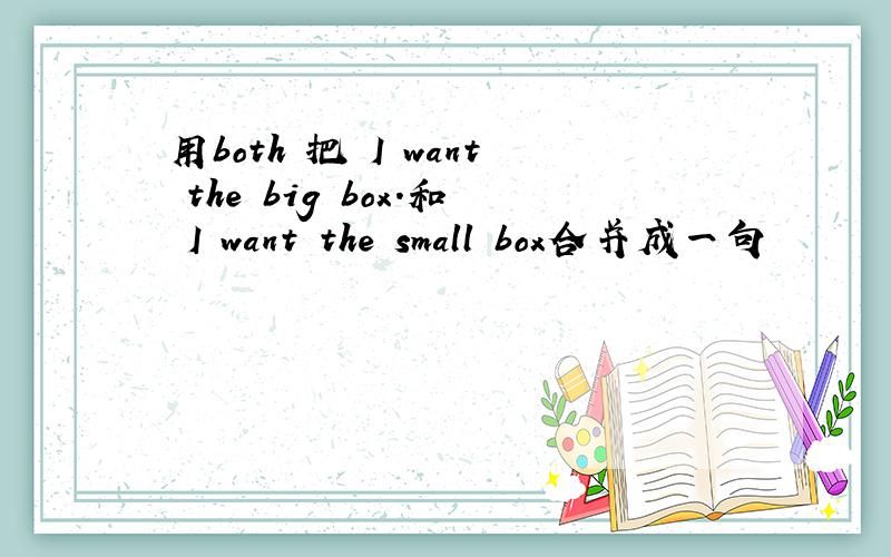 用both 把 I want the big box.和 I want the small box合并成一句