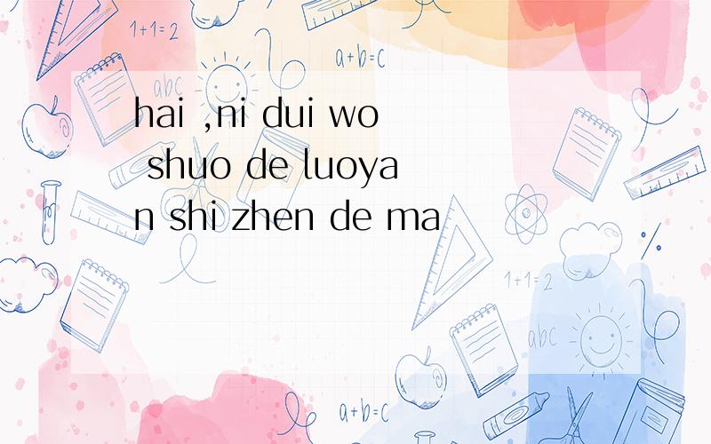 hai ,ni dui wo shuo de luoyan shi zhen de ma