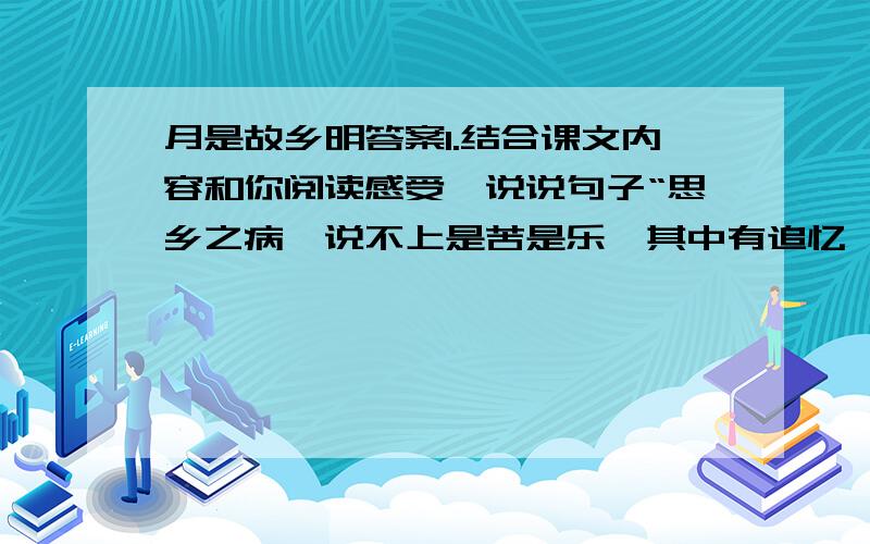 月是故乡明答案1.结合课文内容和你阅读感受,说说句子“思乡之病,说不上是苦是乐,其中有追忆,有惆怅,有留恋,有惋惜.”中