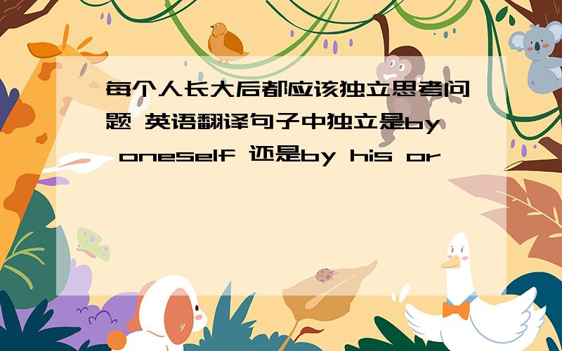 每个人长大后都应该独立思考问题 英语翻译句子中独立是by oneself 还是by his or