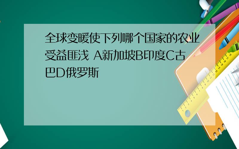 全球变暖使下列哪个国家的农业受益匪浅 A新加坡B印度C古巴D俄罗斯