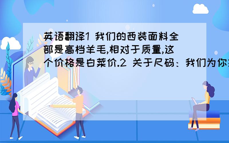 英语翻译1 我们的西装面料全部是高档羊毛,相对于质量,这个价格是白菜价.2 关于尺码：我们为你提供了两种尺选择---‘标