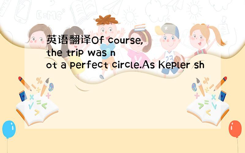 英语翻译Of course,the trip was not a perfect circle.As Kepler sh