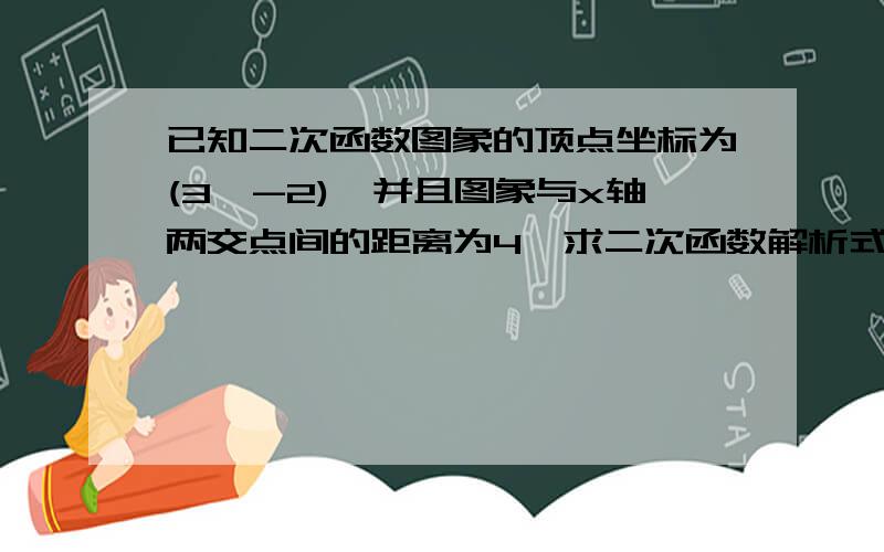 已知二次函数图象的顶点坐标为(3,-2),并且图象与x轴两交点间的距离为4,求二次函数解析式