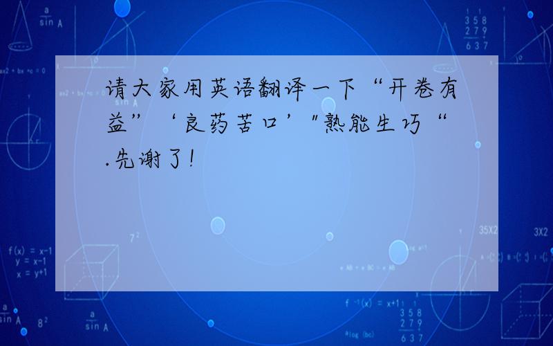 请大家用英语翻译一下“开卷有益”‘良药苦口’