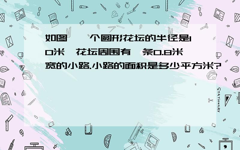 如图,一个圆形花坛的半径是10米,花坛周围有一条0.8米宽的小路.小路的面积是多少平方米?