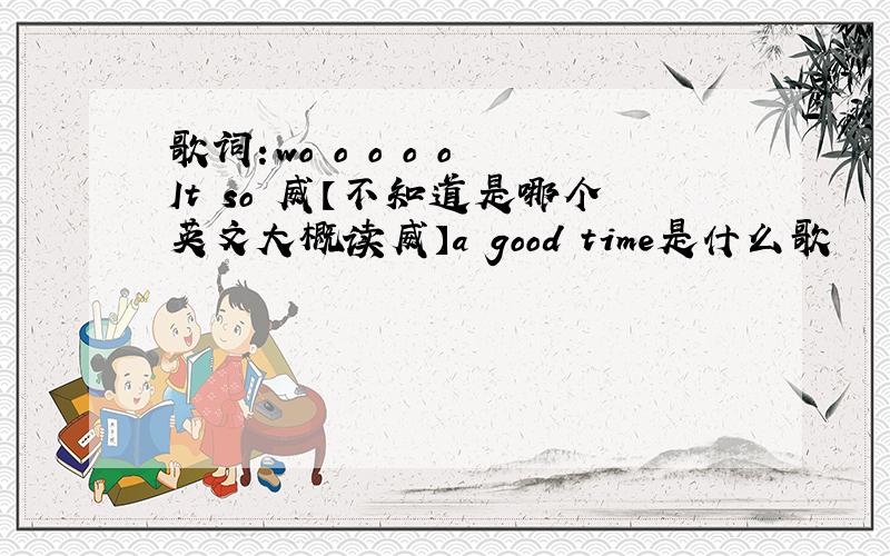 歌词：wo o o o o It so 威【不知道是哪个英文大概读威】a good time是什么歌