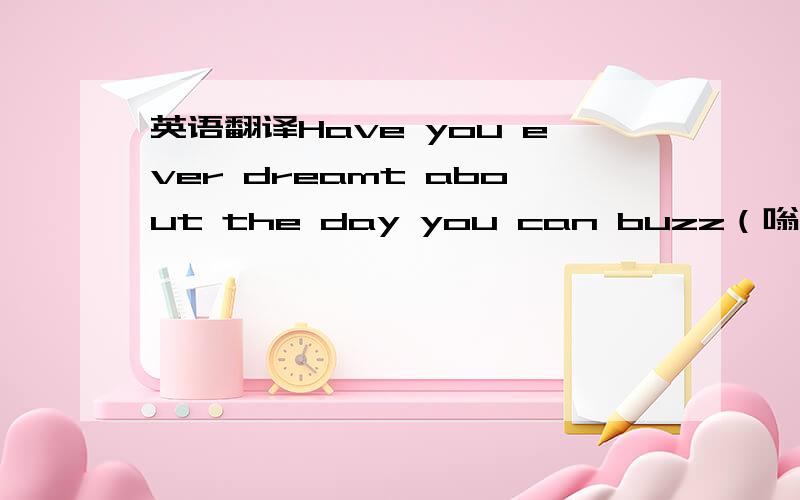 英语翻译Have you ever dreamt about the day you can buzz（嗡嗡作响）aro