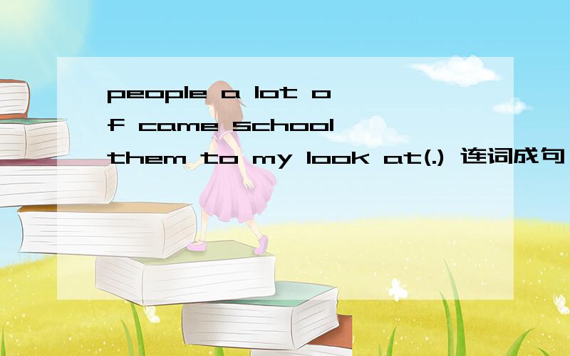 people a lot of came school them to my look at(.) 连词成句