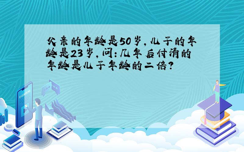 父亲的年龄是50岁,儿子的年龄是23岁,问：几年后付清的年龄是儿子年龄的二倍?