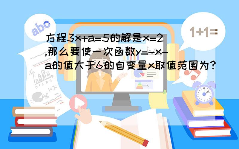 方程3x+a=5的解是x=2,那么要使一次函数y=-x-a的值大于6的自变量x取值范围为?