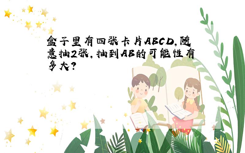 盒子里有四张卡片ABCD,随意抽2张,抽到AB的可能性有多大?