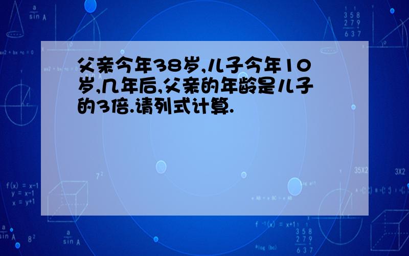 父亲今年38岁,儿子今年10岁,几年后,父亲的年龄是儿子的3倍.请列式计算.