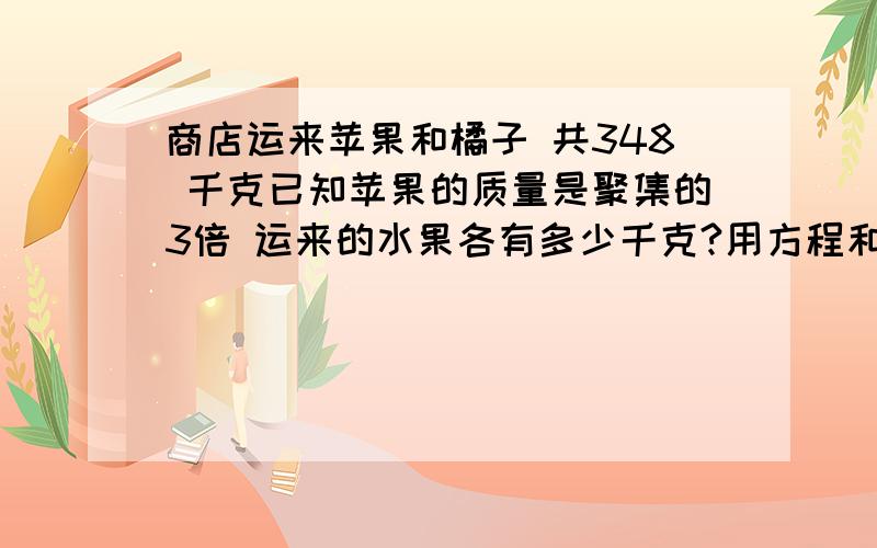 商店运来苹果和橘子 共348 千克已知苹果的质量是聚集的3倍 运来的水果各有多少千克?用方程和普通计算