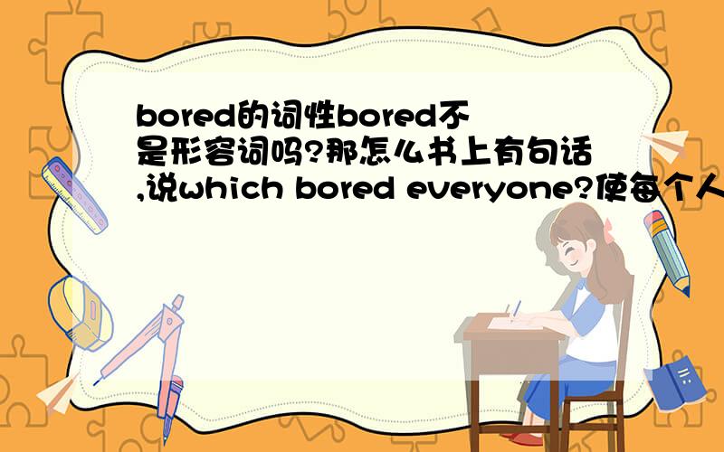 bored的词性bored不是形容词吗?那怎么书上有句话,说which bored everyone?使每个人烦恼,那不