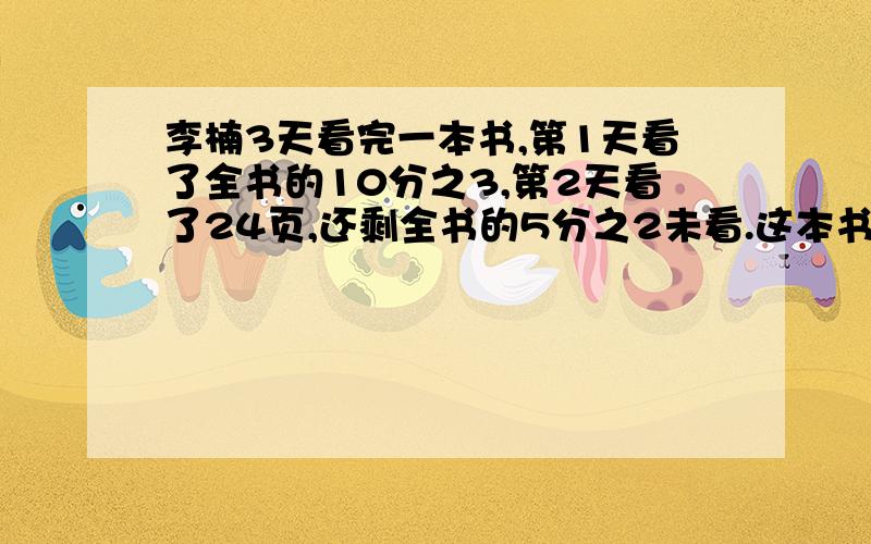 李楠3天看完一本书,第1天看了全书的10分之3,第2天看了24页,还剩全书的5分之2未看.这本书共多少页?