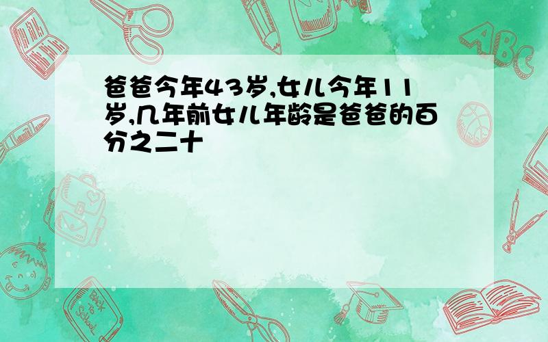 爸爸今年43岁,女儿今年11岁,几年前女儿年龄是爸爸的百分之二十