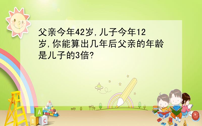 父亲今年42岁,儿子今年12岁,你能算出几年后父亲的年龄是儿子的3倍?