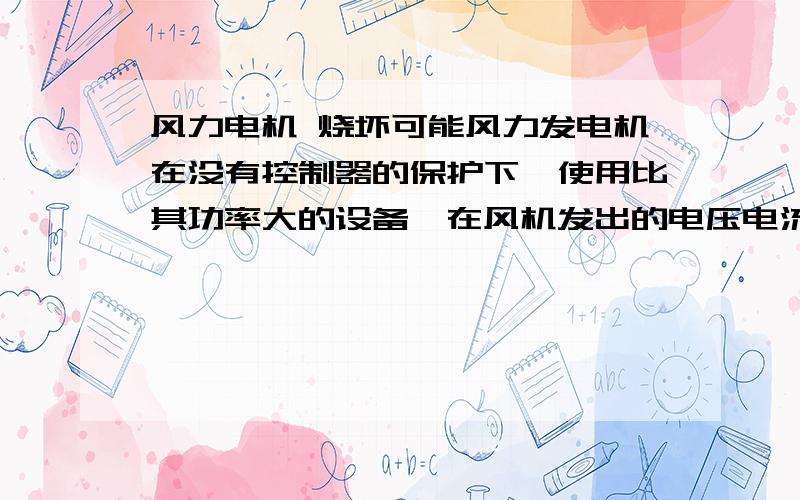 风力电机 烧坏可能风力发电机在没有控制器的保护下,使用比其功率大的设备,在风机发出的电压电流不够完全启动设备时风机会烧毁