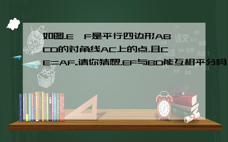 如图，E,F是平行四边形ABCD的对角线AC上的点，且CE=AF。请你猜想，EF与BD能互相平分吗？请说明理由