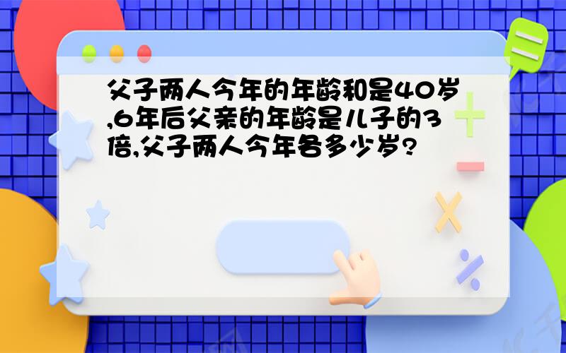 父子两人今年的年龄和是40岁,6年后父亲的年龄是儿子的3倍,父子两人今年各多少岁?