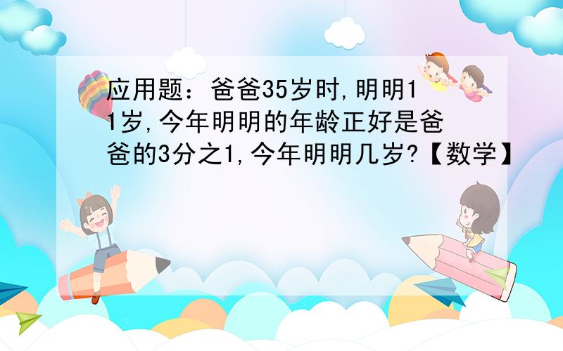 应用题：爸爸35岁时,明明11岁,今年明明的年龄正好是爸爸的3分之1,今年明明几岁?【数学】