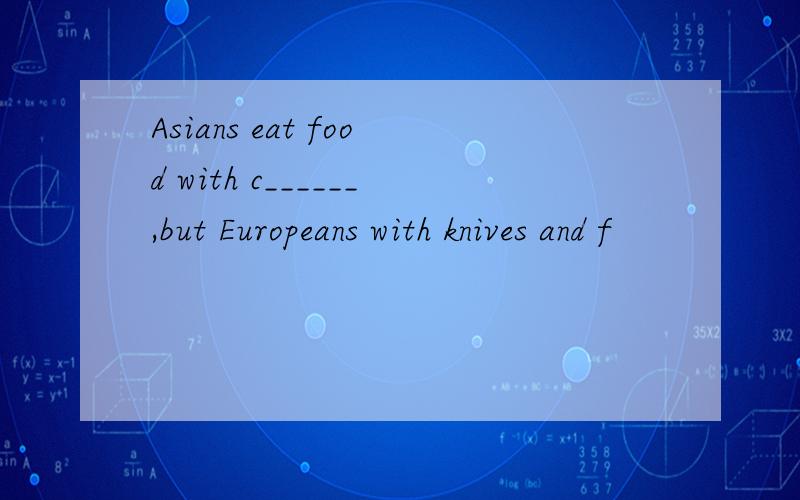 Asians eat food with c______,but Europeans with knives and f