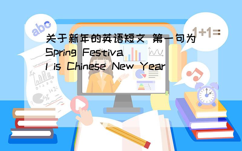 关于新年的英语短文 第一句为Spring Festival is Chinese New Year