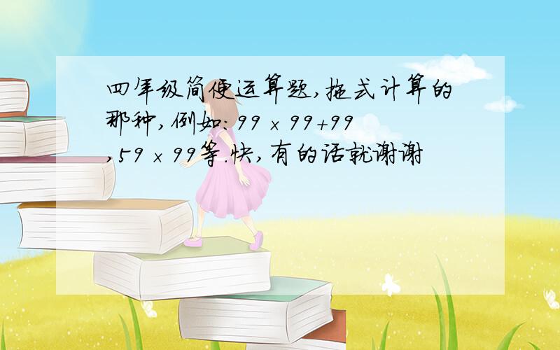 四年级简便运算题,拖式计算的那种,例如：99×99＋99,59×99等.快,有的话就谢谢