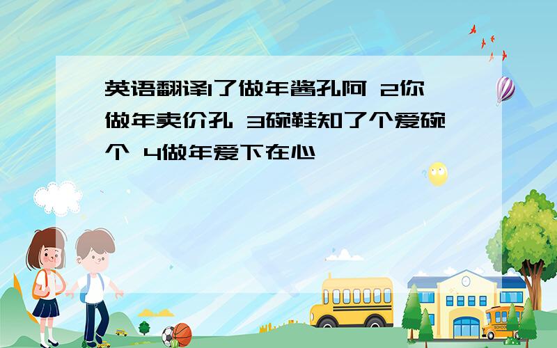 英语翻译1了做年酱孔阿 2你做年卖价孔 3碗鞋知了个爱碗个 4做年爱下在心睐