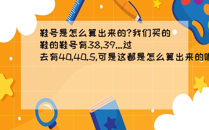 鞋号是怎么算出来的?我们买的鞋的鞋号有38,39...过去有40,40.5,可是这都是怎么算出来的呢?我问了几个多年卖鞋