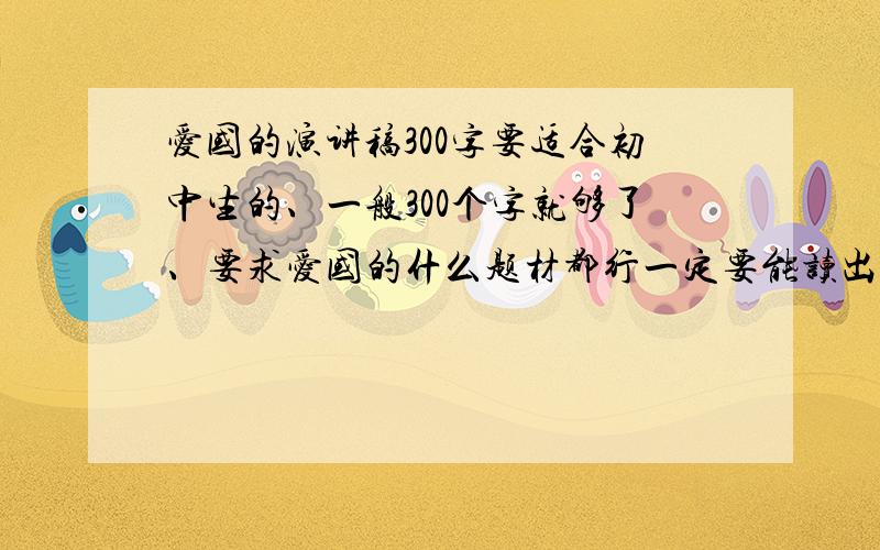 爱国的演讲稿300字要适合初中生的、一般300个字就够了、要求爱国的什么题材都行一定要能读出感情的,最好能有些诗词谢咯.