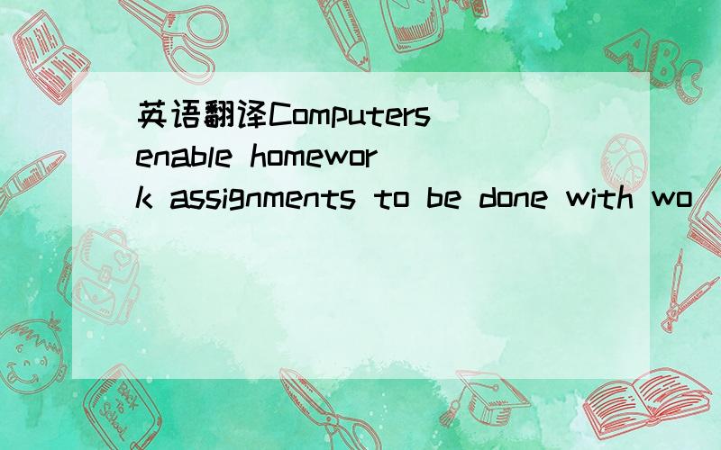 英语翻译Computers enable homework assignments to be done with wo