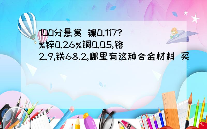 100分悬赏 镍0.117?%锌0.26%铜0.05,铬2.9,铁68.2,哪里有这种合金材料 买